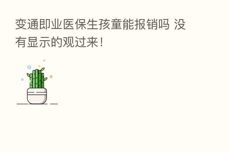 变通即业医保生孩童能报销吗 没有显示的观过来!