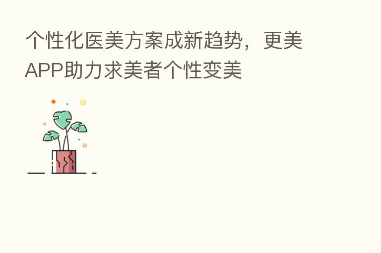 个性化医美方案成新趋势，更美APP助力求美者个性变美