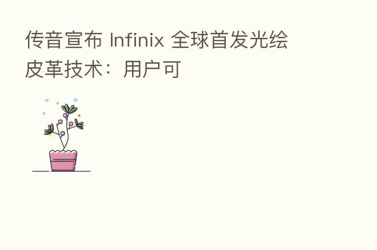 传音宣布 Infinix 全球首发光绘皮革技术：用户可