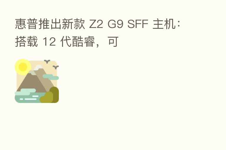 惠普推出新款 Z2 G9 SFF 主机:搭载 12 代酷睿,可