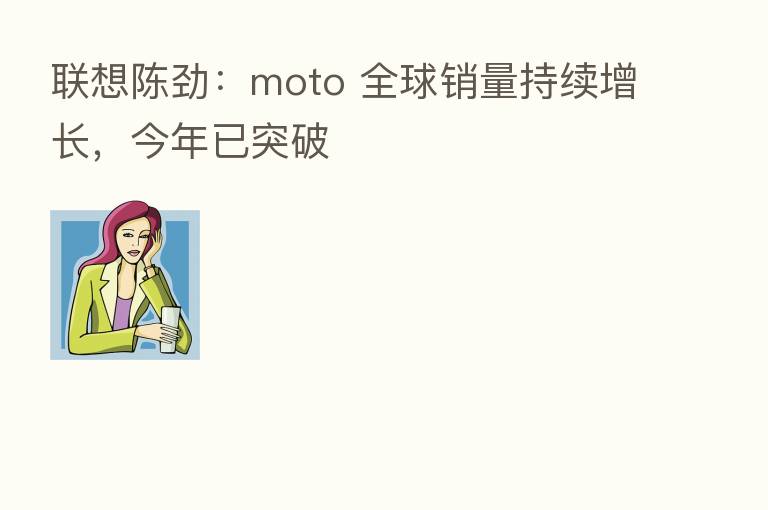 联想陈劲:moto 全球销量持续增长,今年已突破