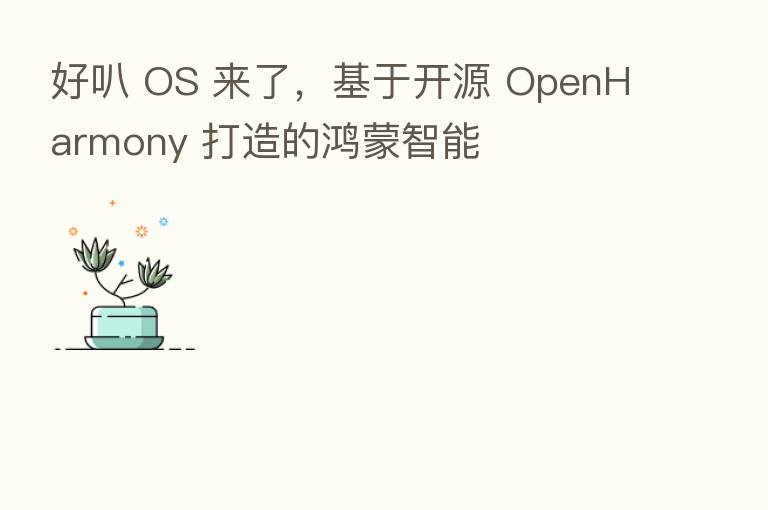 好叭 OS 来了，基于开源 OpenHarmony 打造的鸿蒙智能