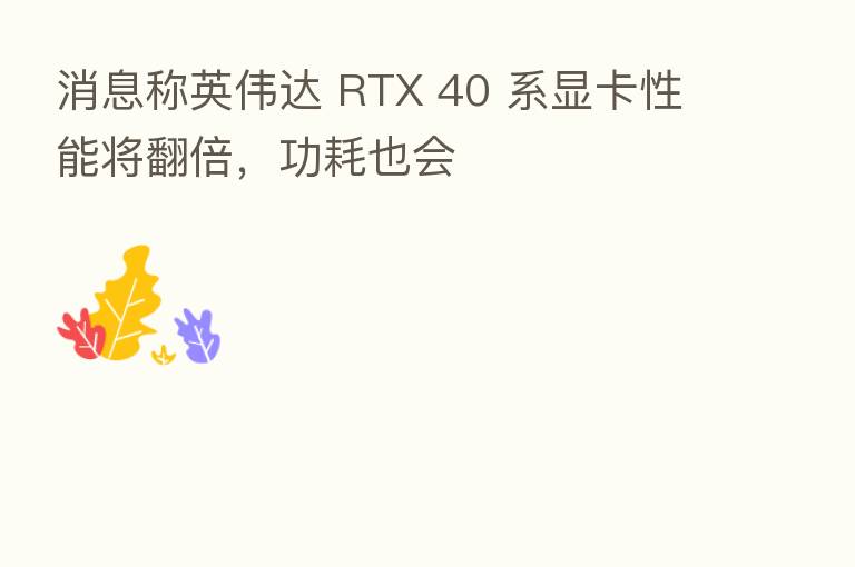 消息称英伟达 RTX 40 系显卡性能将翻倍，功耗也会