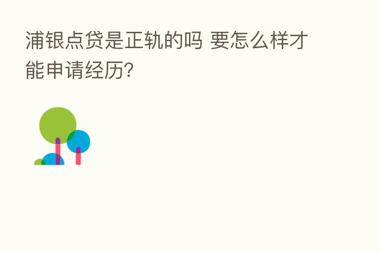 浦银点贷是正轨的吗 要怎么样才能申请经历?