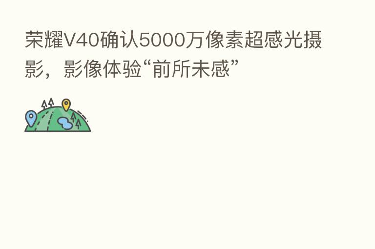V40确认5000万像素超感光摄影,影像体验“前所未感”