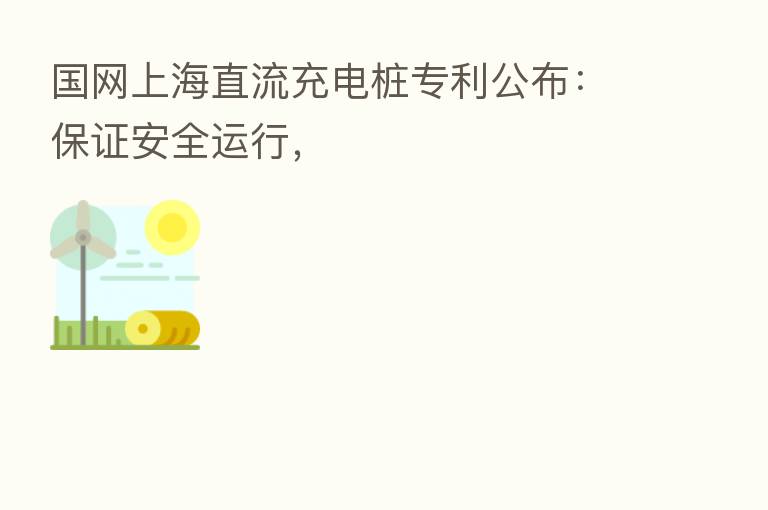 国网上海直流充电桩专利公布：保证安全运行，