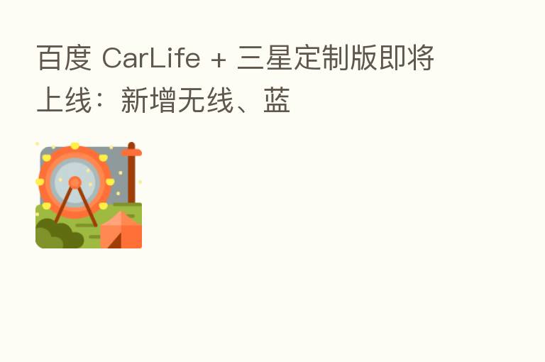 百度 CarLife + 三星定制版即将上线：新增无线、蓝