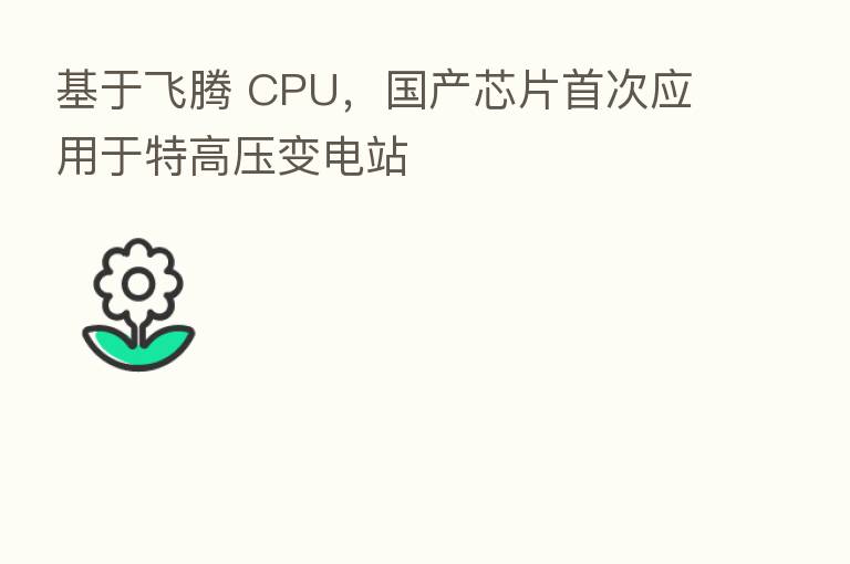 基于飞腾 CPU，国产芯片首次应用于特高压变电站