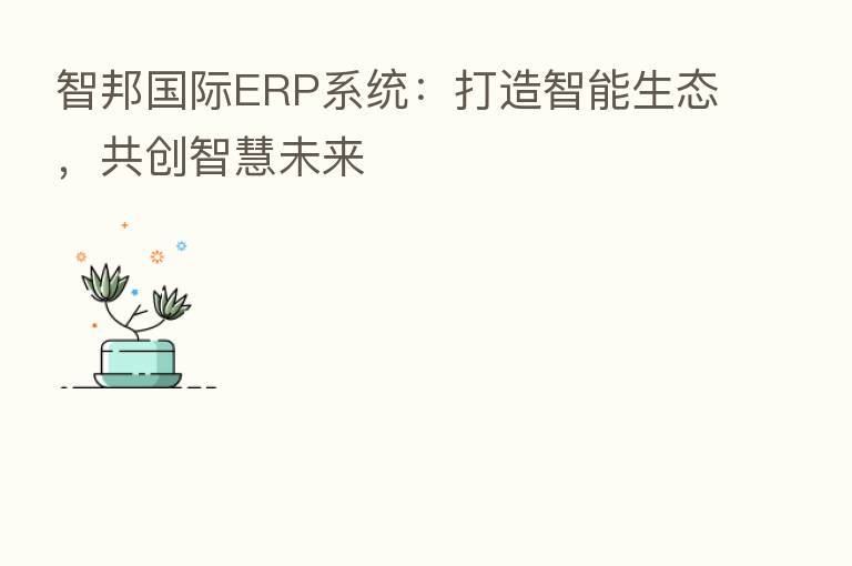 智邦国际ERP系统:打造智能生态,共创智慧未来