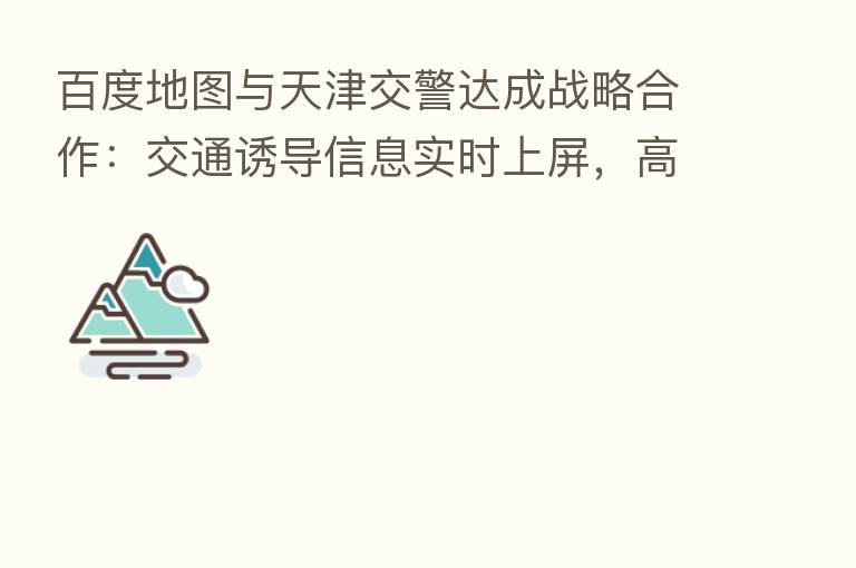 百度地图与天津交警达成战略合作:交通诱导信息实时上屏,高速路况“直通”市民