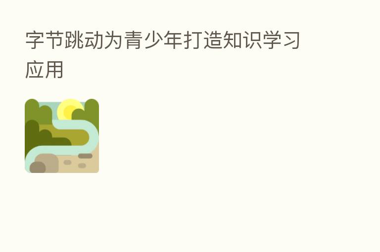 字节跳动为青少年打造知识学习应用