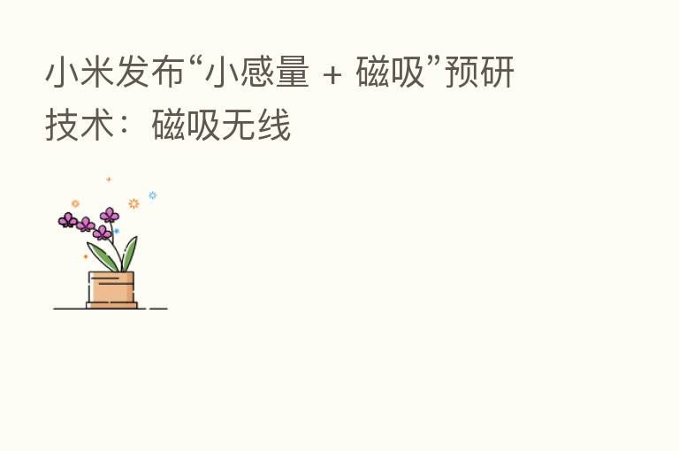 小米发布“小感量 + 磁吸”预研技术：磁吸无线