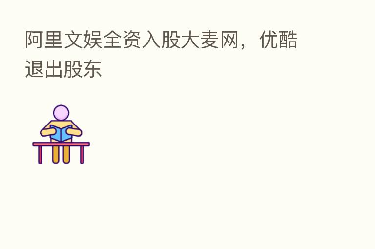 阿里文娱全资入股大麦网,优酷退出股东