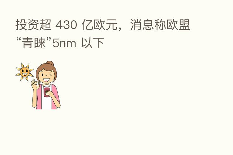 投资超 430 亿欧元，消息称欧盟“青睐”5nm 以下