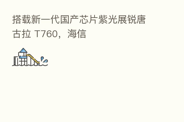 搭载新一代国产芯片紫光展锐唐古拉 T760，海信