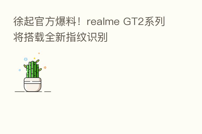 徐起官方爆料！realme GT2系列将搭载全新指纹识别