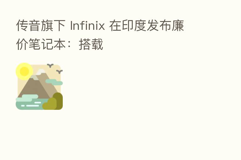 传音旗下 Infinix 在印度发布廉价笔记本:搭载