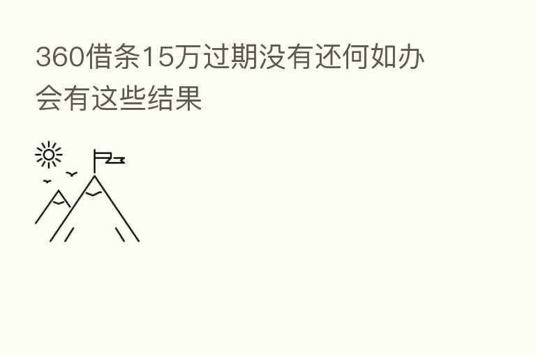 360借条15万过期没有还何如办 会有这些结果