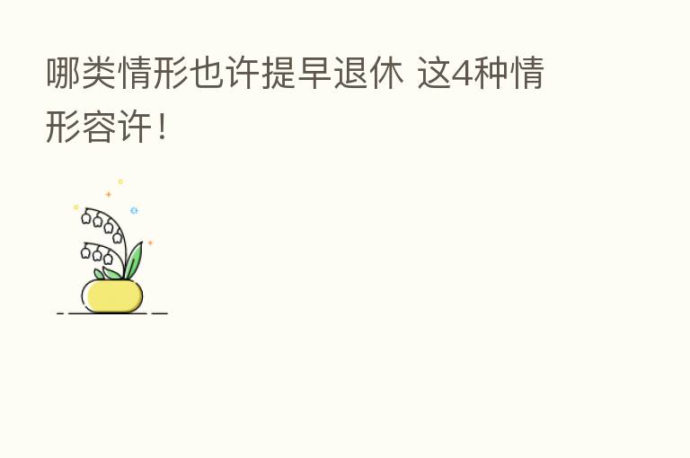 哪类情形也许提早退休 这4种情形容许!