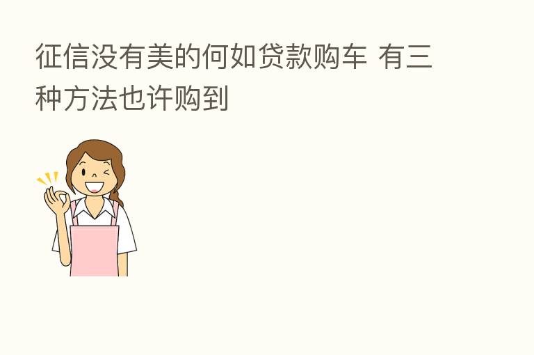 征信没有美的何如贷款购车 有三种方法也许购到