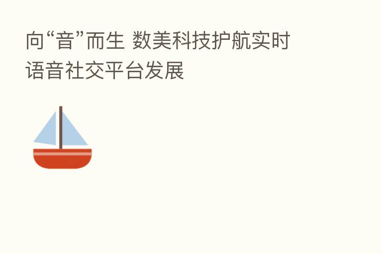向“音”而生 数美科技护航实时语音社交平台发展