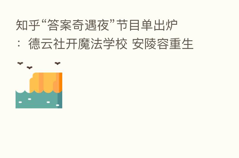 知乎“答案奇遇夜”节目单出炉：德云社开魔法学校 安陵容重生