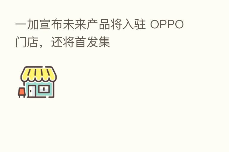 一加宣布未来产品将入驻 OPPO 门店,还将首发集