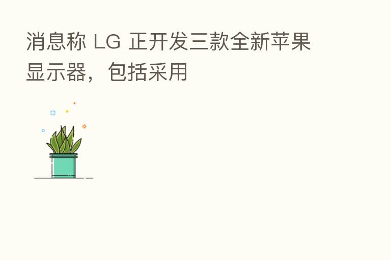 消息称 LG 正开发三款全新苹果显示器，包括采用