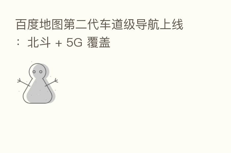 百度地图   二代车道级导航上线：北斗 + 5G 覆盖