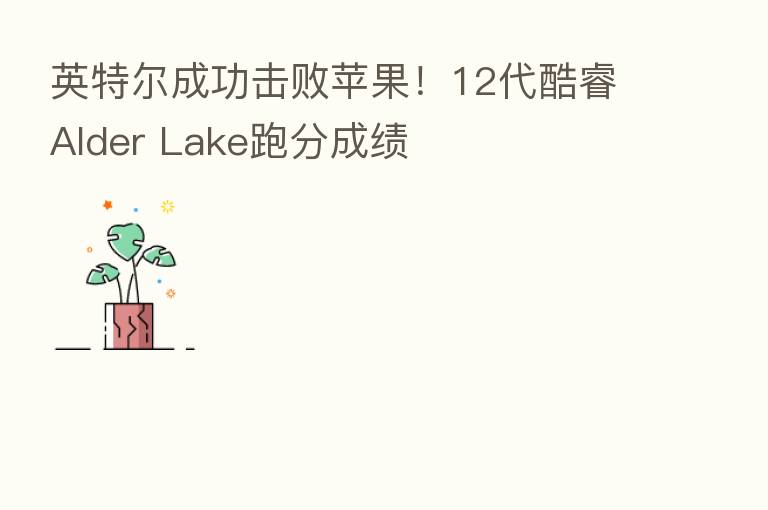 英特尔成功击败苹果！12代酷睿Alder Lake跑分成绩