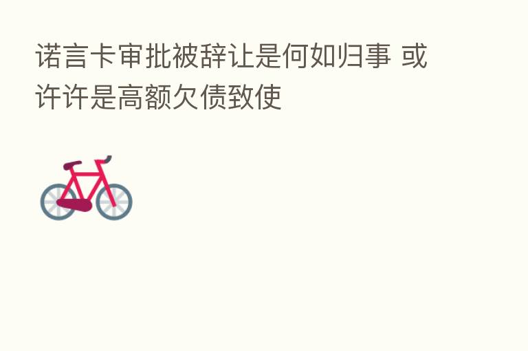 诺言卡审批被辞让是何如归事 或许许是高额欠债致使