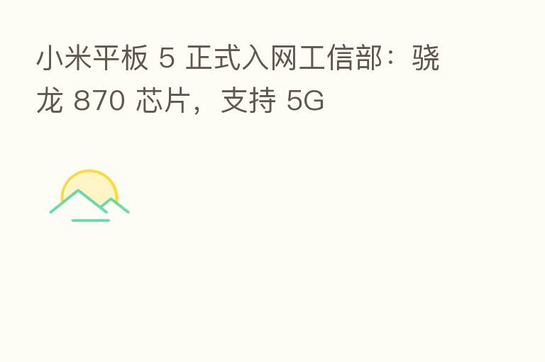 小米平板 5 正式入网工信部:骁龙 870 芯片,支持 5G
