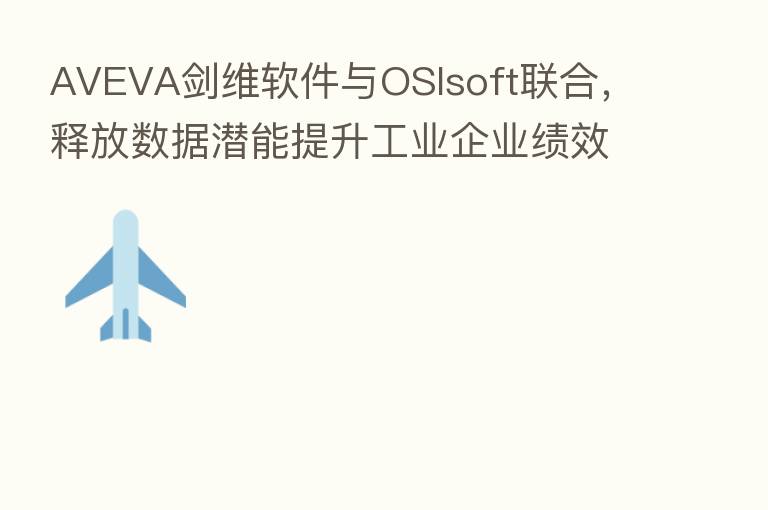 AVEVA剑维软件与OSIsoft联合，释放数据潜能提升工业企业绩效