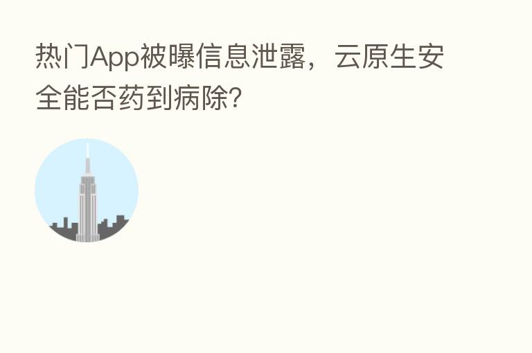 热门App被曝信息泄露，云原生安全能否药到病除？