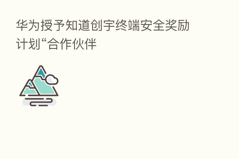 华为授予知道创宇终端安全奖励计划“合作伙伴