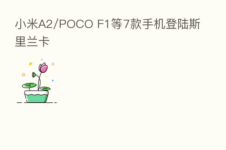 小米A2/POCO F1等7款手机登陆斯里兰卡