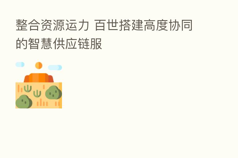 整合资源运力 百世搭建高度协同的智慧供应链服