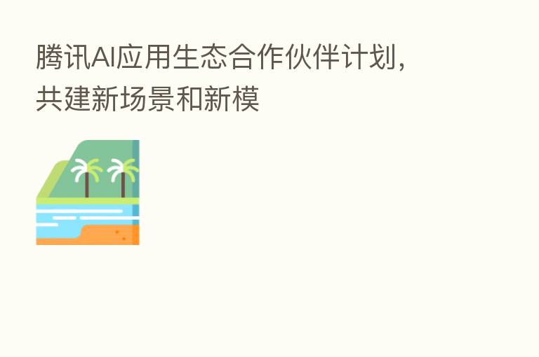 腾讯AI应用生态合作伙伴计划,共建新场景和新模
