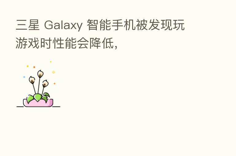 三星 Galaxy 智能手机被发现玩游戏时性能会降低，