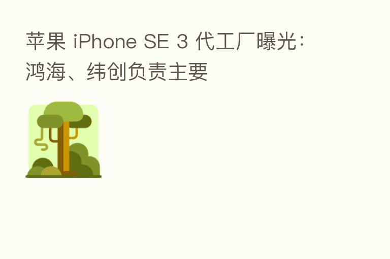 苹果 iPhone SE 3 代工厂曝光：鸿海、纬创负责主要