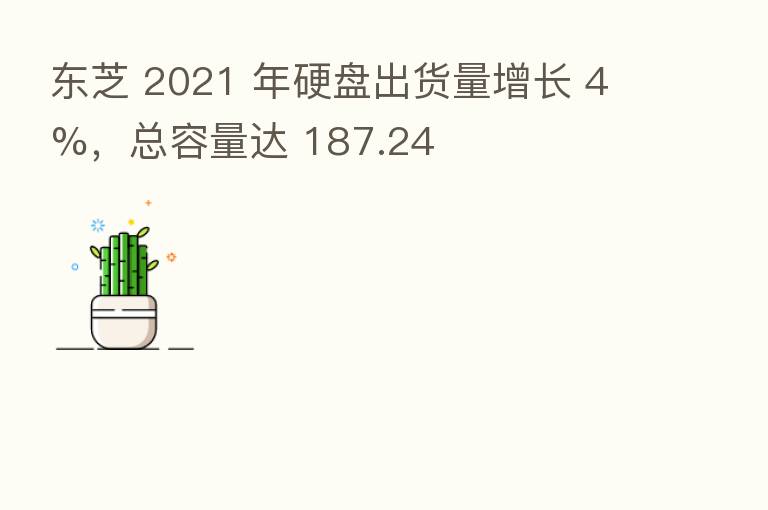 东芝 2021 年硬盘出货量增长 4%,总容量达 187.24