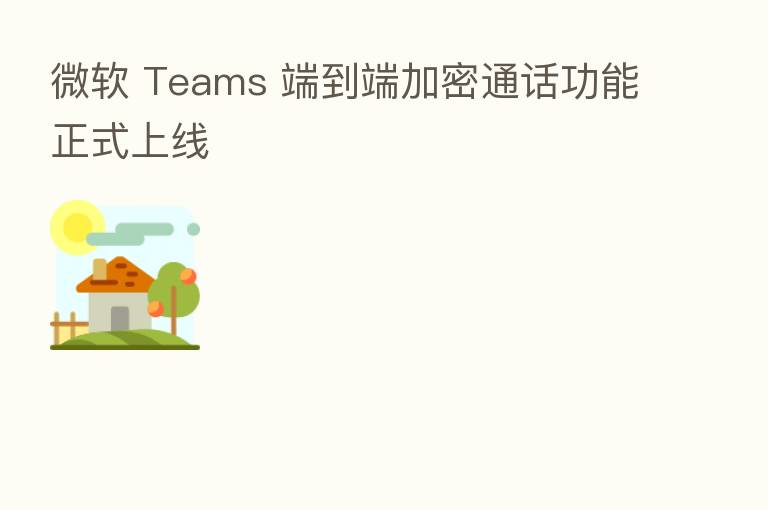 微软 Teams 端到端加密通话功能正式上线