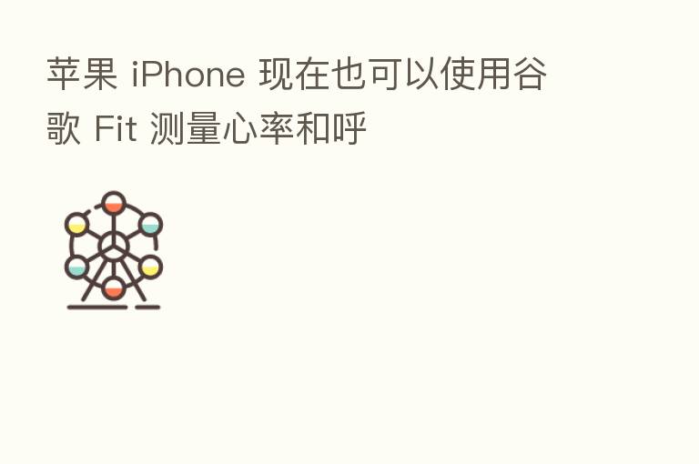 苹果 iPhone 现在也可以使用谷歌 Fit 测量心率和呼