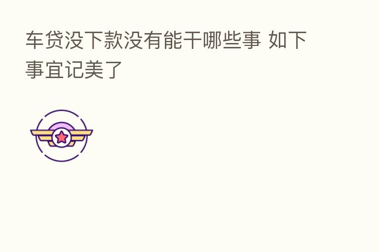 车贷没下款没有能干哪些事 如下事宜记美了