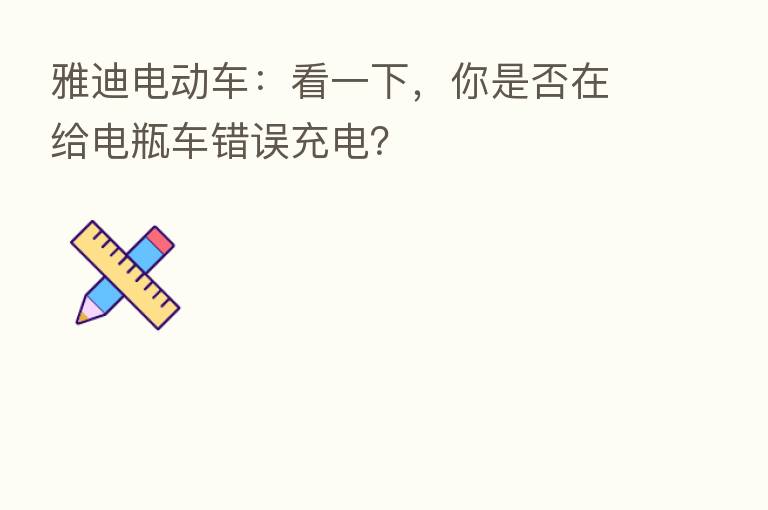雅迪电动车：看一下，你是否在给电瓶车错误充电？