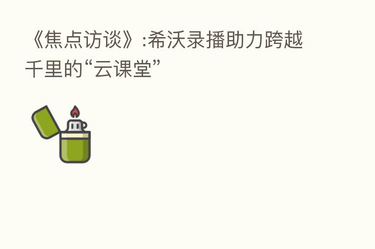 《焦点访谈》:希沃录播助力跨越千里的“云课堂”