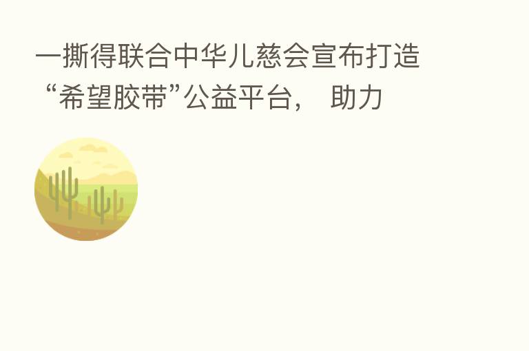一撕得联合中华儿慈会宣布打造 “希望胶带”公益平台， 助力寻找失踪儿童！