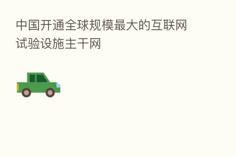 中国开通全球规模 大的互联网试验设施主干网
