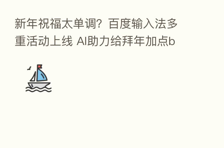 新年祝福太单调？百度输入法多重活动上线 AI助力给拜年加点buff！