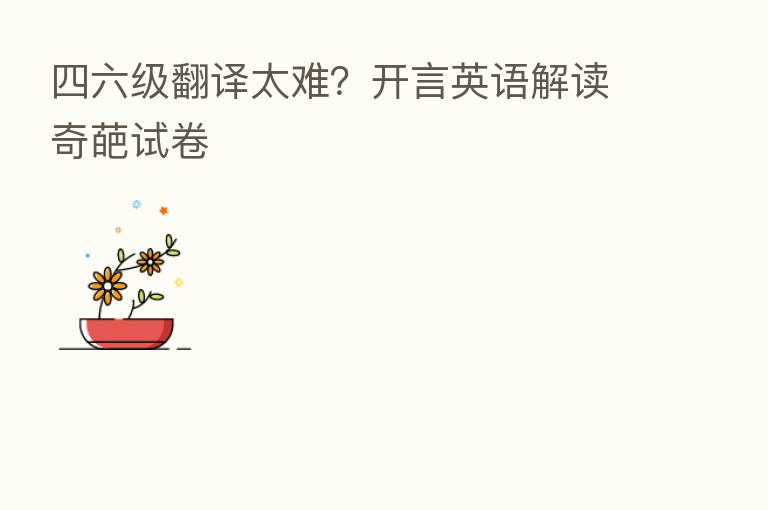 四六级翻译太难?开言英语解读奇葩试卷